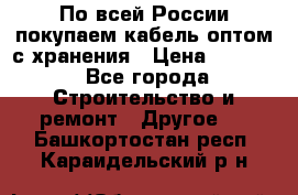 По всей России покупаем кабель оптом с хранения › Цена ­ 1 000 - Все города Строительство и ремонт » Другое   . Башкортостан респ.,Караидельский р-н